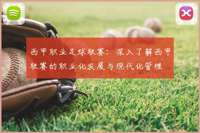 西甲职业足球联赛：深入了解西甲联赛的职业化发展与现代化管理