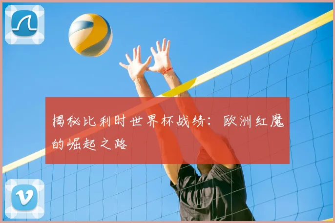 揭秘比利时世界杯战绩：欧洲红魔的崛起之路