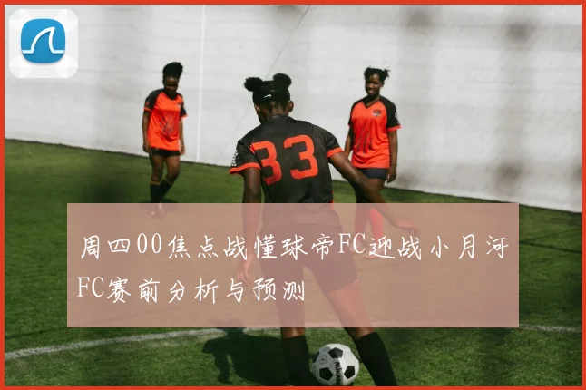 周四00焦点战懂球帝FC迎战小月河FC赛前分析与预测