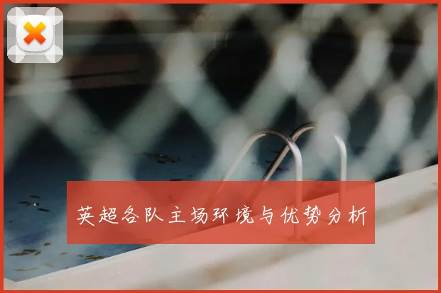 英超各队主场环境与优势分析