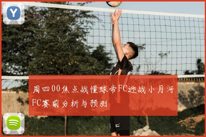 周四00焦点战懂球帝FC迎战小月河FC赛前分析与预测
