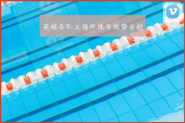 英超各队主场环境与优势分析